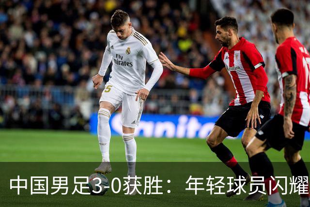 中国男足3-0获胜：年轻球员闪耀，老当益壮的历史被打破