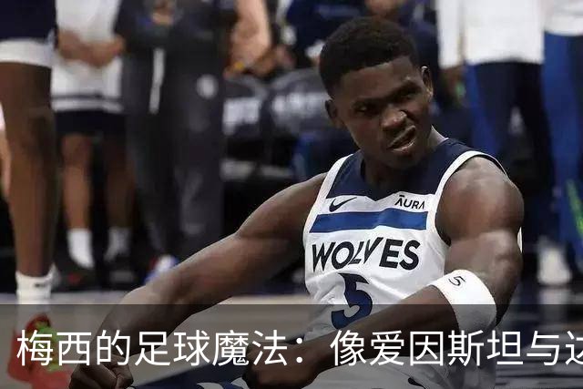 梅西的足球魔法：像爱因斯坦与达芬奇的慢动作秀