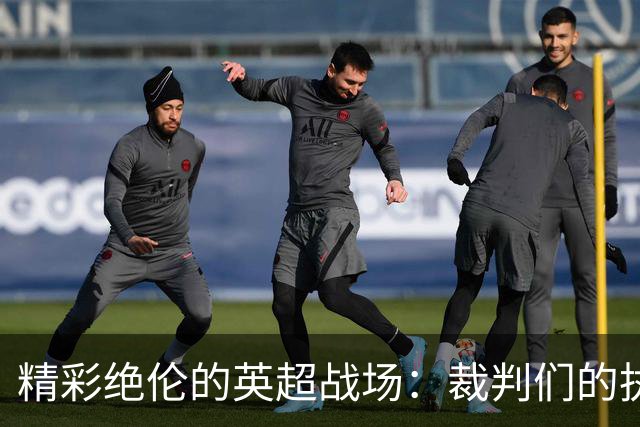 精彩绝伦的英超战场：裁判们的执法秀来了！