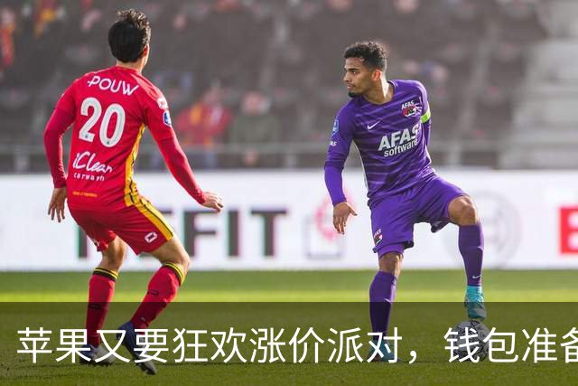 苹果又要狂欢涨价派对，钱包准备好了吗？