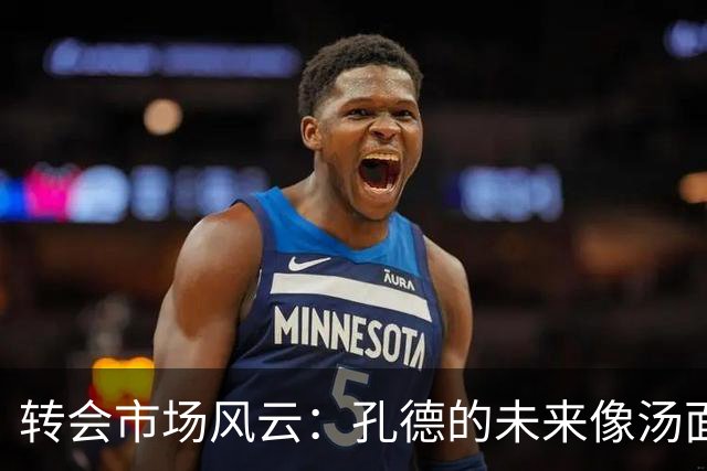 转会市场风云：孔德的未来像汤面一样搅动不已